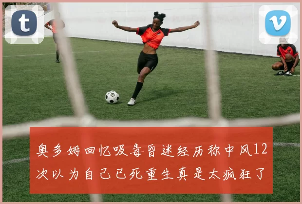 奥多姆回忆吸毒昏迷经历称中风12次以为自己已死重生真是太疯狂了