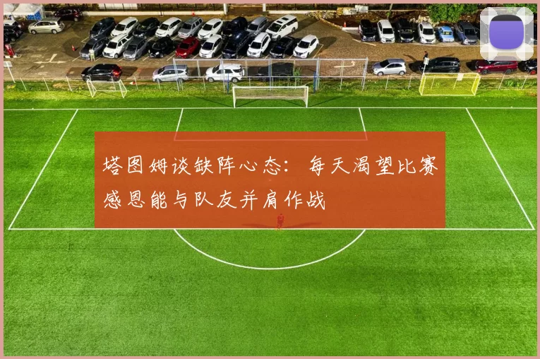 塔图姆谈缺阵心态：每天渴望比赛感恩能与队友并肩作战