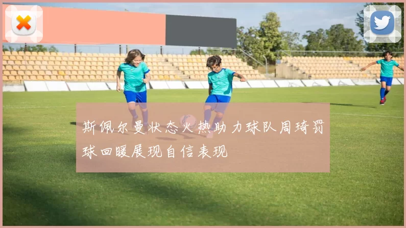 斯佩尔曼状态火热助力球队周琦罚球回暖展现自信表现