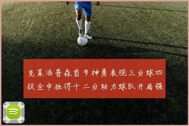 克莱汤普森首节神勇表现三分球四投全中独得十二分助力球队开局强势