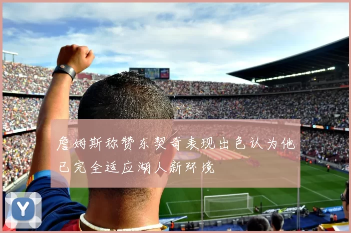 詹姆斯称赞东契奇表现出色认为他已完全适应湖人新环境