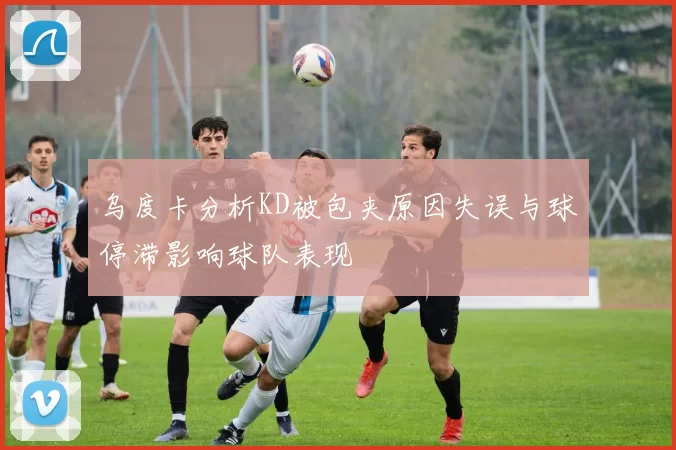 乌度卡分析KD被包夹原因失误与球停滞影响球队表现