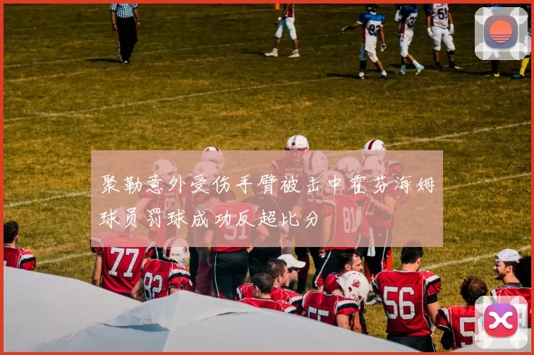 聚勒意外受伤手臂被击中霍芬海姆球员罚球成功反超比分