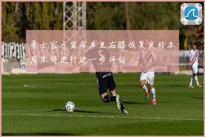 勇士官方宣布库里右膝恢复良好本周末将进行进一步评估