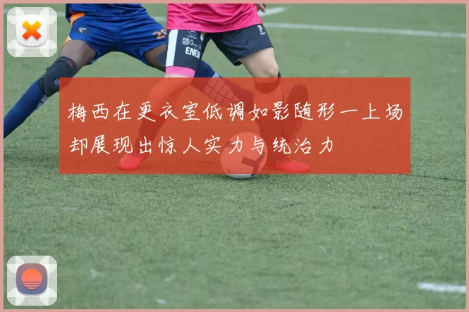 梅西在更衣室低调如影随形一上场却展现出惊人实力与统治力