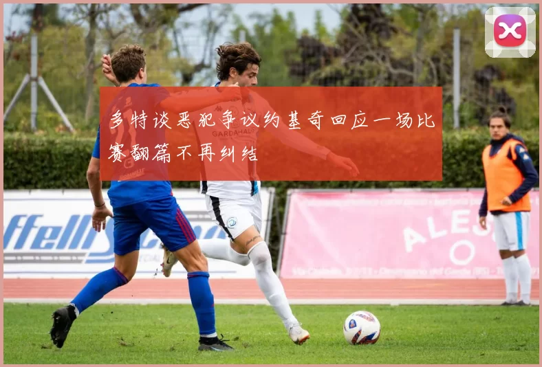 多特谈恶犯争议约基奇回应一场比赛翻篇不再纠结