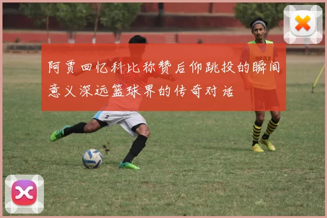 阿贾回忆科比称赞后仰跳投的瞬间意义深远篮球界的传奇对话