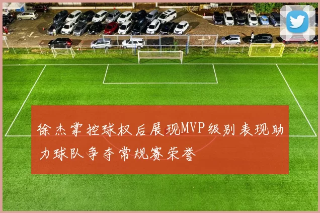 徐杰掌控球权后展现MVP级别表现助力球队争夺常规赛荣誉