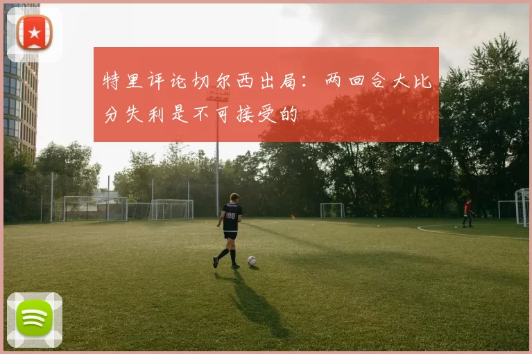 特里评论切尔西出局：两回合大比分失利是不可接受的