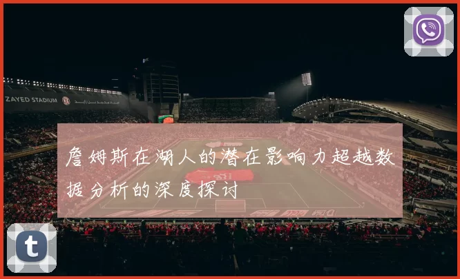 詹姆斯在湖人的潜在影响力超越数据分析的深度探讨